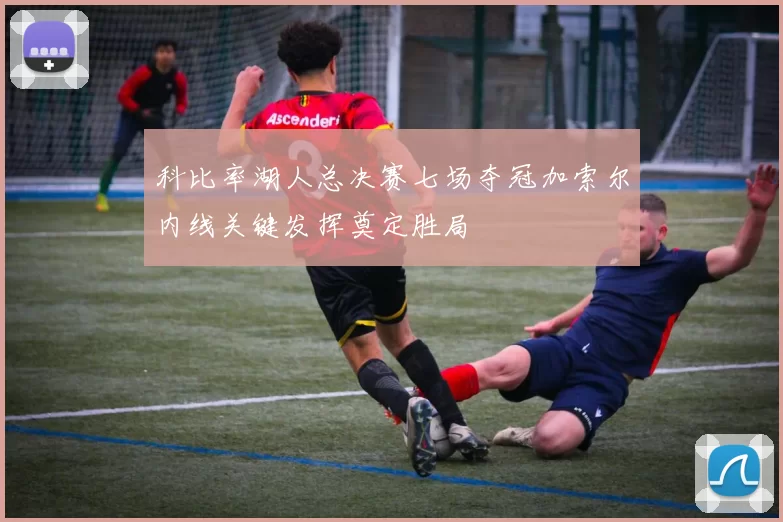 科比率湖人总决赛七场夺冠加索尔内线关键发挥奠定胜局