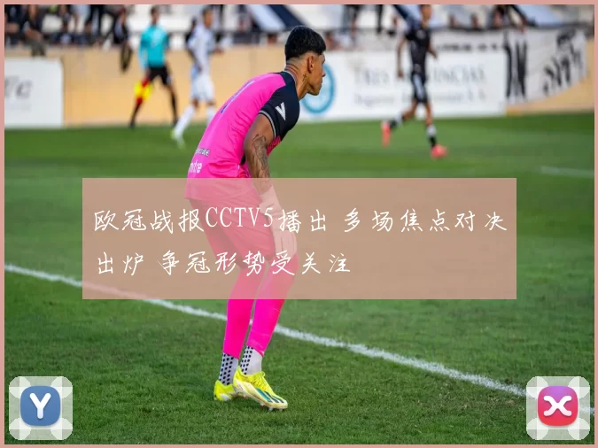 欧冠战报CCTV5播出 多场焦点对决出炉 争冠形势受关注