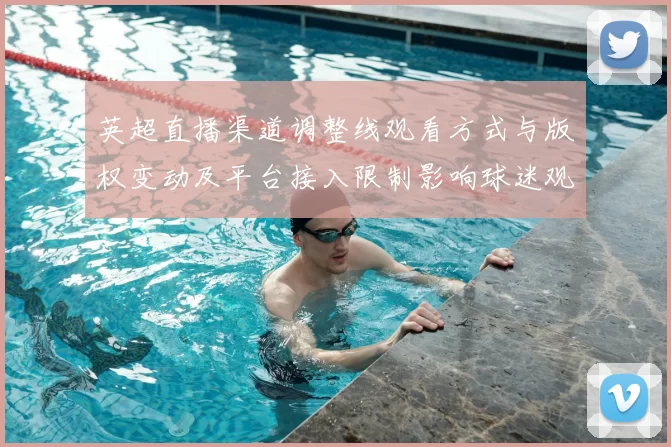 英超直播渠道调整线观看方式与版权变动及平台接入限制影响球迷观看