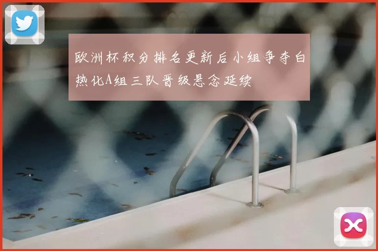 欧洲杯积分排名更新后小组争夺白热化A组三队晋级悬念延续