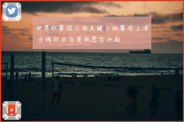 世界杯赛程三场关键小组赛将上演 出线积分与晋级悬念加剧