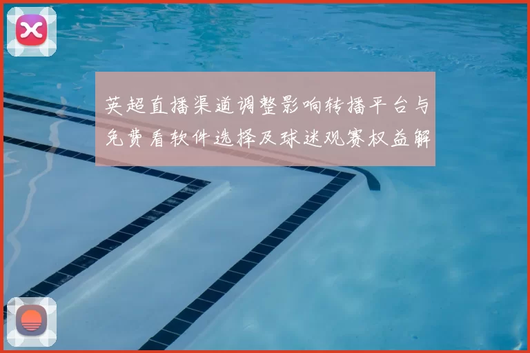 英超直播渠道调整影响转播平台与免费看软件选择及球迷观赛权益解析