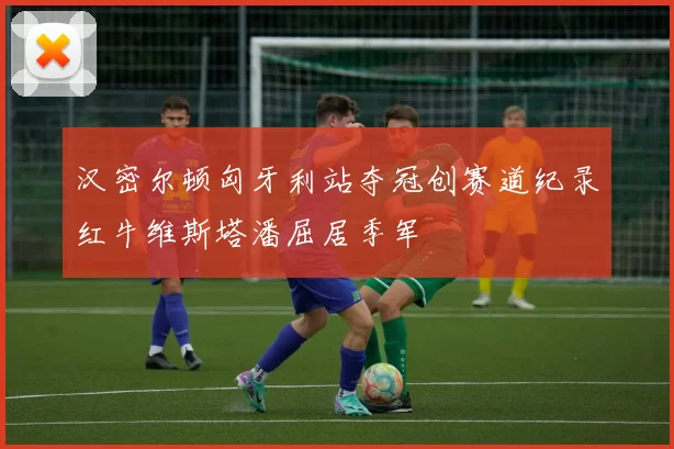 汉密尔顿匈牙利站夺冠创赛道纪录红牛维斯塔潘屈居季军