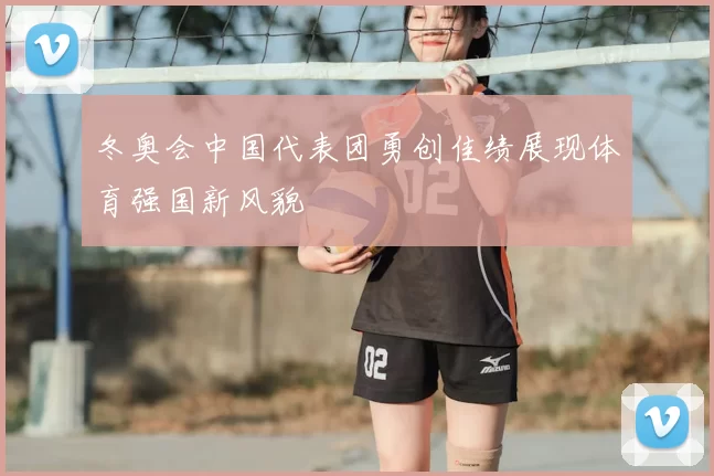 冬奥会中国代表团勇创佳绩展现体育强国新风貌