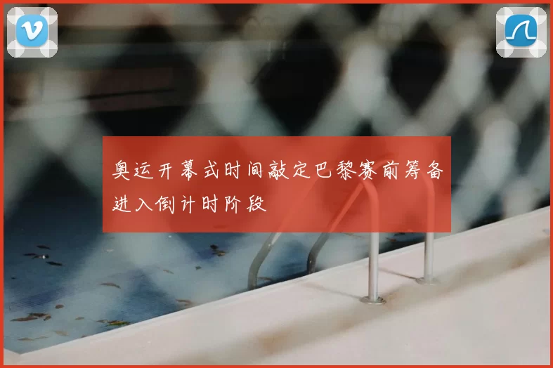 奥运开幕式时间敲定巴黎赛前筹备进入倒计时阶段