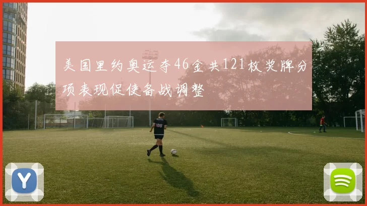美国里约奥运夺46金共121枚奖牌分项表现促使备战调整