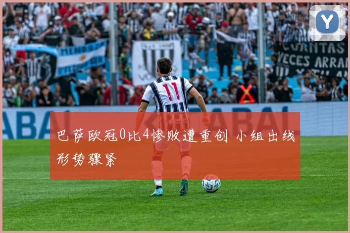 巴萨欧冠0比4惨败遭重创 小组出线形势骤紧