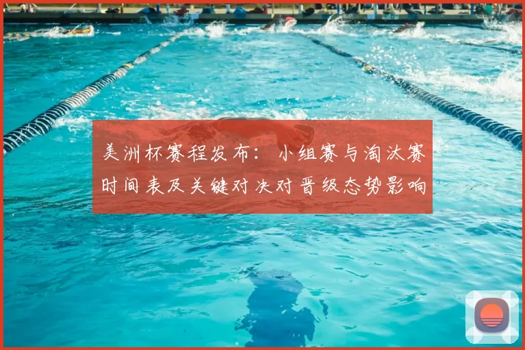 美洲杯赛程发布：小组赛与淘汰赛时间表及关键对决对晋级态势影响