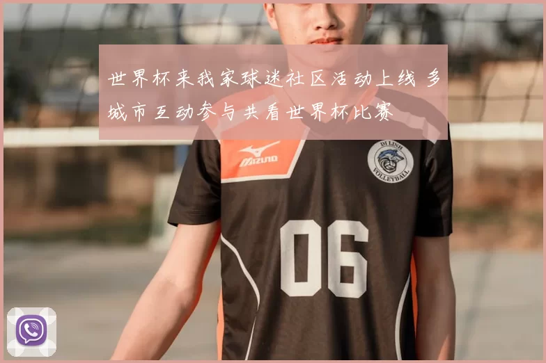 世界杯来我家球迷社区活动上线 多城市互动参与共看世界杯比赛