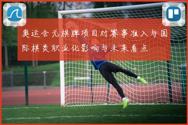 奥运会无棋牌项目对赛事准入与国际棋类职业化影响与未来看点