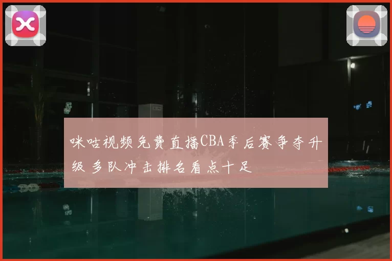 咪咕视频免费直播CBA季后赛争夺升级 多队冲击排名看点十足