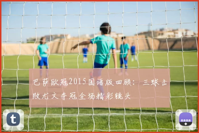 巴萨欧冠2015国语版回顾：三球击败尤文夺冠全场精彩镜头