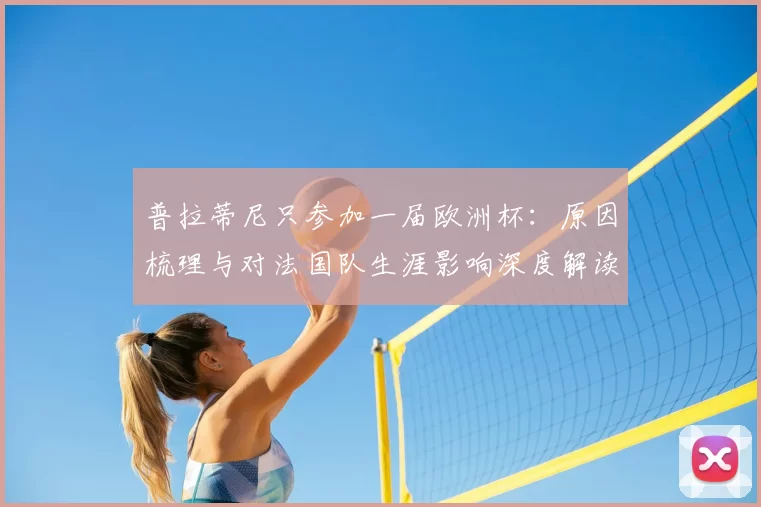 普拉蒂尼只参加一届欧洲杯：原因梳理与对法国队生涯影响深度解读